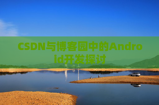 CSDN与博客园中的Android开发探讨